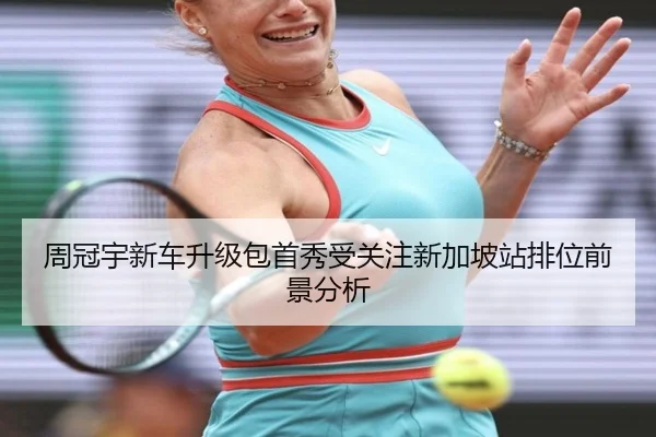 周冠宇新车升级包首秀受关注新加坡站排位前景分析