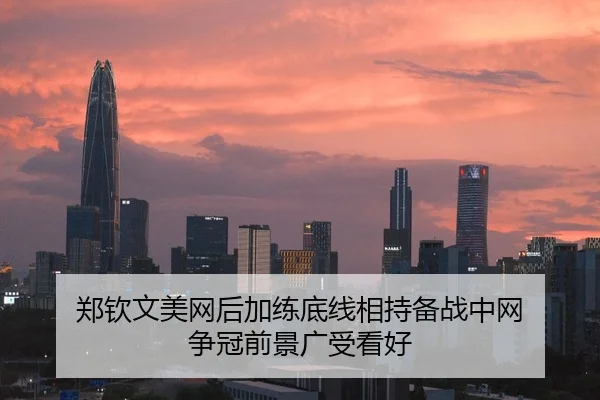 郑钦文美网后加练底线相持备战中网 争冠前景广受看好